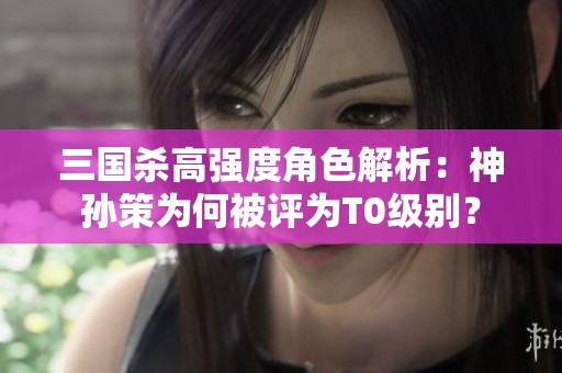 三国杀高强度角色解析：神孙策为何被评为T0级别？