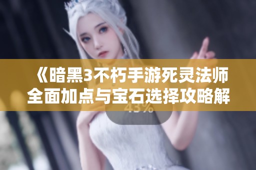 《暗黑3不朽手游死灵法师全面加点与宝石选择攻略解析》
