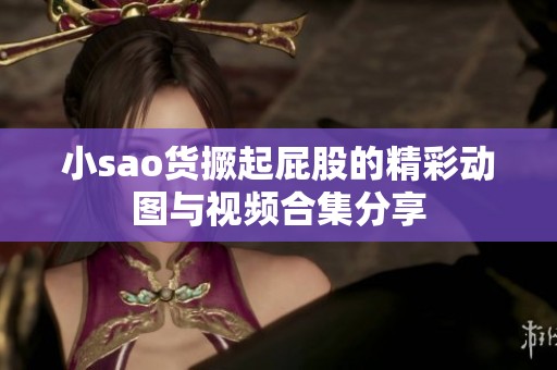 小sao货撅起屁股的精彩动图与视频合集分享