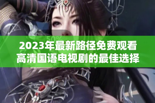 2023年最新路径免费观看高清国语电视剧的最佳选择