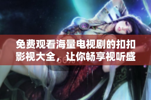 免费观看海量电视剧的扣扣影视大全，让你畅享视听盛宴！