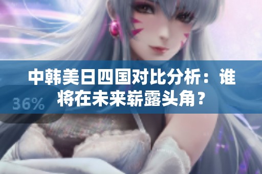 中韩美日四国对比分析：谁将在未来崭露头角？