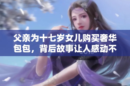 父亲为十七岁女儿购买奢华包包，背后故事让人感动不已