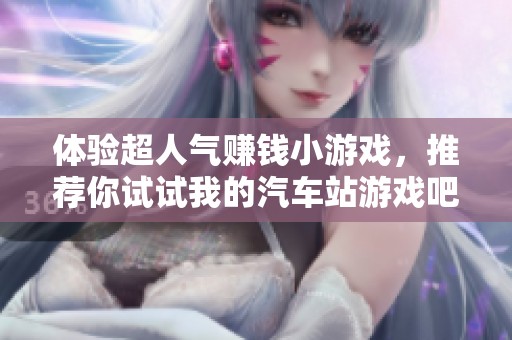 体验超人气赚钱小游戏，推荐你试试我的汽车站游戏吧！