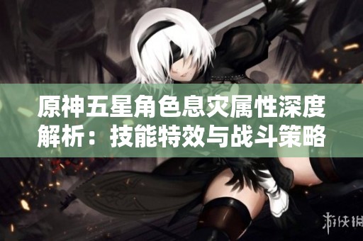 原神五星角色息灾属性深度解析：技能特效与战斗策略全方位剖析