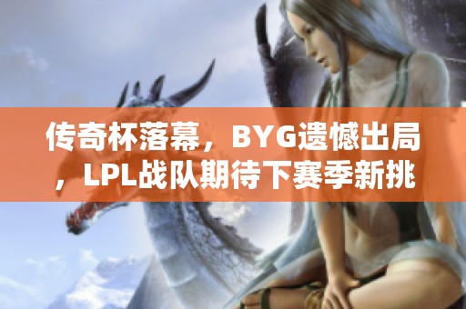 传奇杯落幕，BYG遗憾出局，LPL战队期待下赛季新挑战