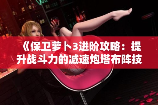 《保卫萝卜3进阶攻略：提升战斗力的减速炮塔布阵技巧与策略》