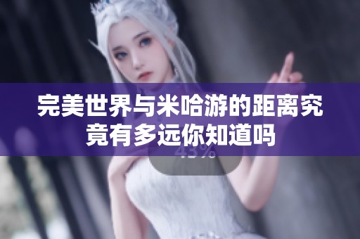 完美世界与米哈游的距离究竟有多远你知道吗
