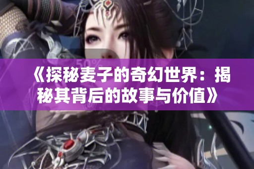 《探秘麦子的奇幻世界：揭秘其背后的故事与价值》