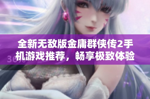 全新无敌版金庸群侠传2手机游戏推荐，畅享极致体验与挑战