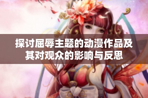 探讨屈辱主题的动漫作品及其对观众的影响与反思