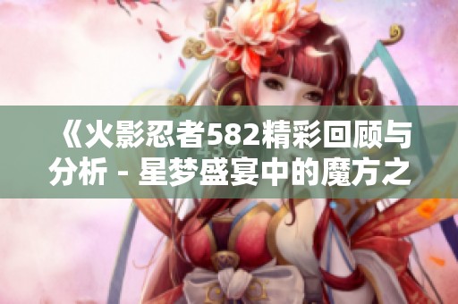 《火影忍者582精彩回顾与分析 - 星梦盛宴中的魔方之谜》