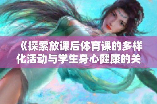 《探索放课后体育课的多样化活动与学生身心健康的关系》