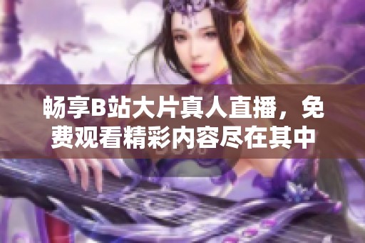 畅享B站大片真人直播，免费观看精彩内容尽在其中