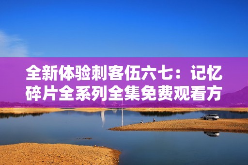 全新体验刺客伍六七：记忆碎片全系列全集免费观看方法解析