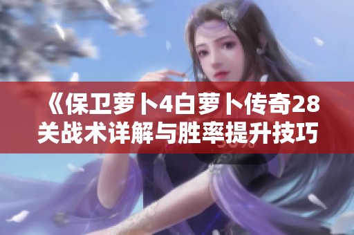 《保卫萝卜4白萝卜传奇28关战术详解与胜率提升技巧指南》