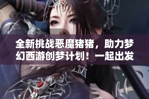 全新挑战恶魔猪猪，助力梦幻西游创梦计划！一起出发吧！