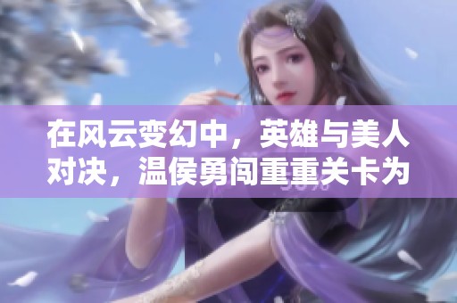 在风云变幻中，英雄与美人对决，温侯勇闯重重关卡为国而战