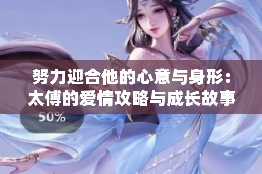 努力迎合他的心意与身形：太傅的爱情攻略与成长故事