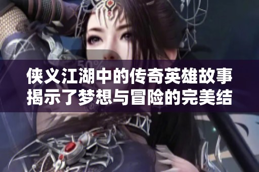 侠义江湖中的传奇英雄故事揭示了梦想与冒险的完美结合