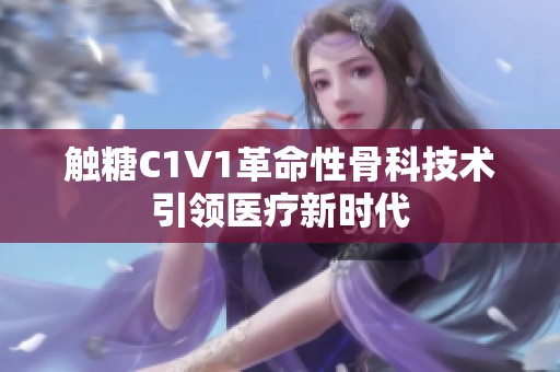 触糖C1V1革命性骨科技术引领医疗新时代