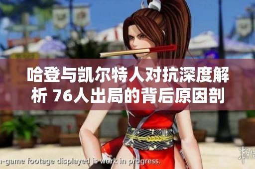 哈登与凯尔特人对抗深度解析 76人出局的背后原因剖析