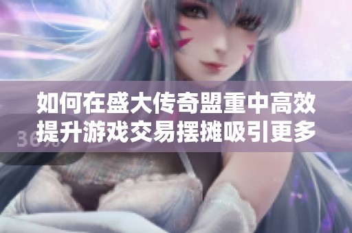 如何在盛大传奇盟重中高效提升游戏交易摆摊吸引更多玩家的技巧
