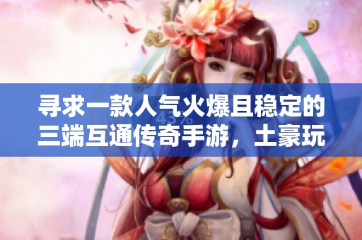 寻求一款人气火爆且稳定的三端互通传奇手游，土豪玩家众多