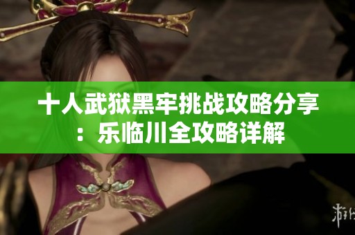 十人武狱黑牢挑战攻略分享：乐临川全攻略详解