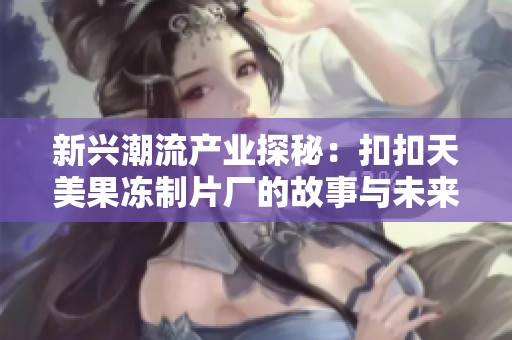 新兴潮流产业探秘：扣扣天美果冻制片厂的故事与未来发展