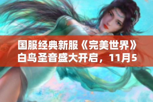 国服经典新服《完美世界》白鸟圣音盛大开启，11月5日共赴冒险！