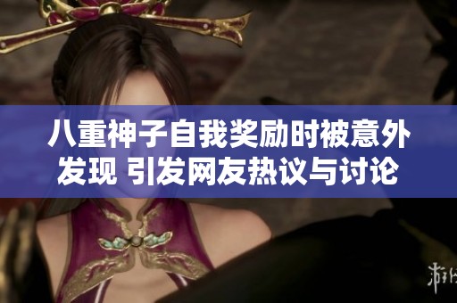八重神子自我奖励时被意外发现 引发网友热议与讨论