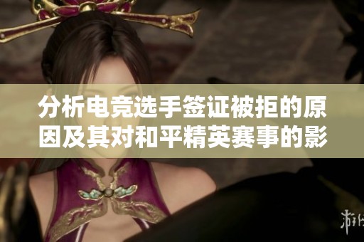 分析电竞选手签证被拒的原因及其对和平精英赛事的影响