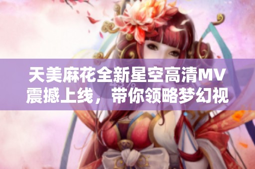 天美麻花全新星空高清MV震撼上线，带你领略梦幻视听盛宴