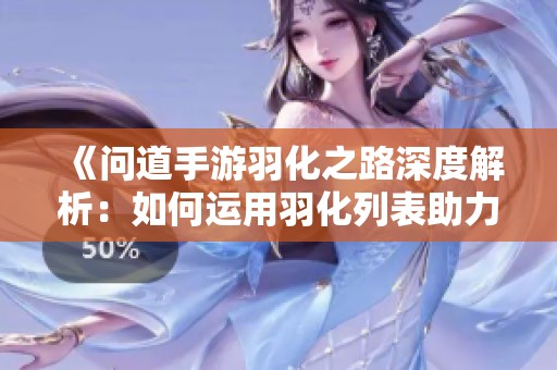 《问道手游羽化之路深度解析：如何运用羽化列表助力角色迅速升级》