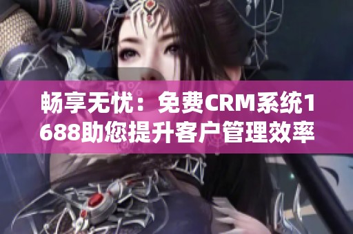 畅享无忧：免费CRM系统1688助您提升客户管理效率