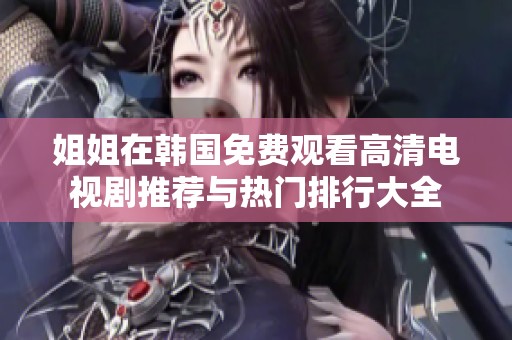 姐姐在韩国免费观看高清电视剧推荐与热门排行大全