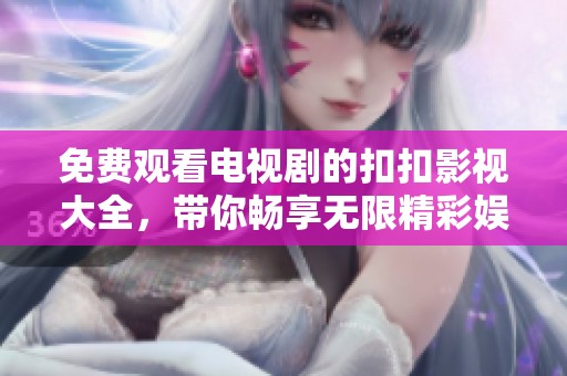 免费观看电视剧的扣扣影视大全，带你畅享无限精彩娱乐体验