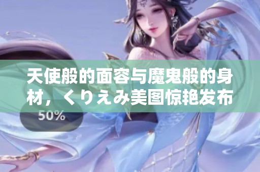 天使般的面容与魔鬼般的身材，くりえみ美图惊艳发布