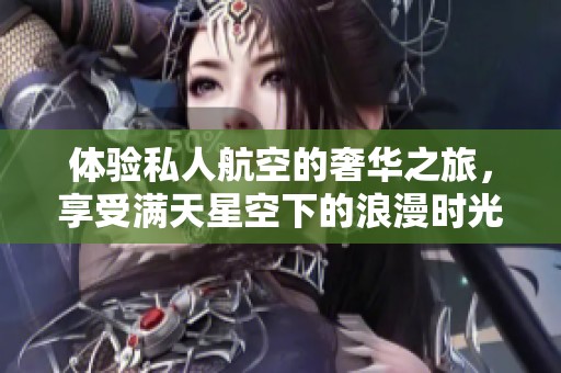 体验私人航空的奢华之旅，享受满天星空下的浪漫时光
