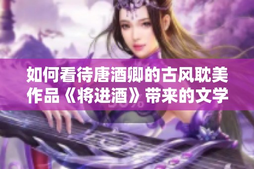 如何看待唐酒卿的古风耽美作品《将进酒》带来的文学影响与魅力？