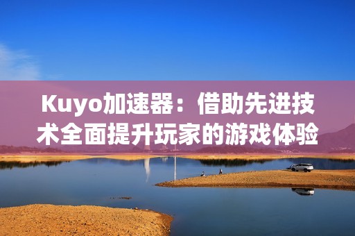 Kuyo加速器：借助先进技术全面提升玩家的游戏体验之道