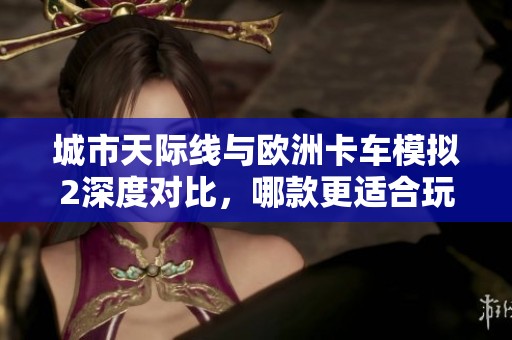 城市天际线与欧洲卡车模拟2深度对比，哪款更适合玩家入手体验？