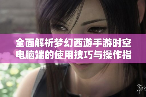 全面解析梦幻西游手游时空电脑端的使用技巧与操作指南