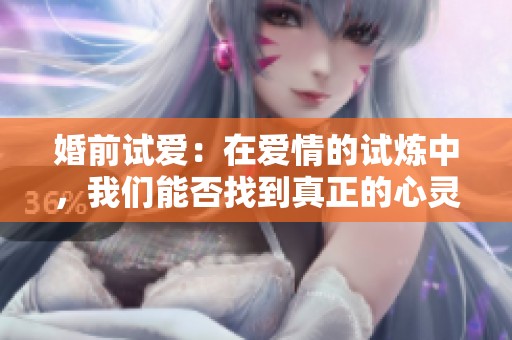 婚前试爱：在爱情的试炼中，我们能否找到真正的心灵契合