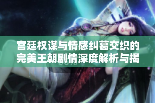 宫廷权谋与情感纠葛交织的完美王朝剧情深度解析与揭秘