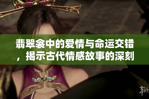 翡翠衾中的爱情与命运交错，揭示古代情感故事的深刻内涵