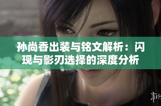 孙尚香出装与铭文解析：闪现与影刃选择的深度分析