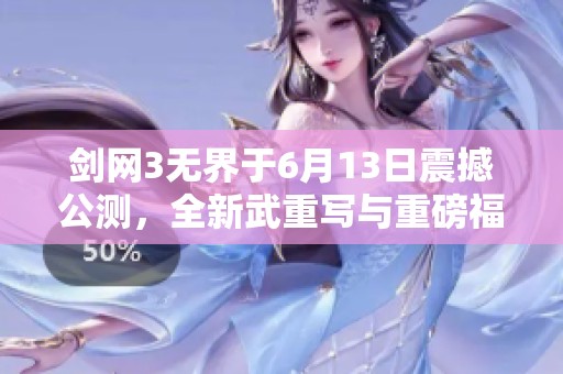 剑网3无界于6月13日震撼公测，全新武重写与重磅福利双重来袭
