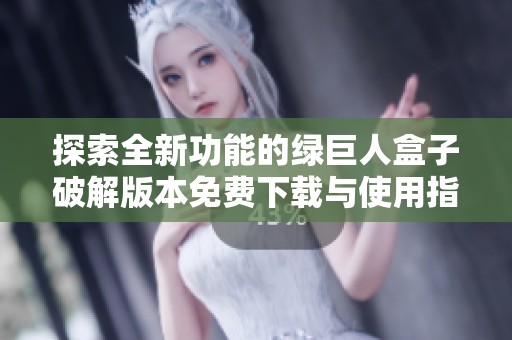 探索全新功能的绿巨人盒子破解版本免费下载与使用指南